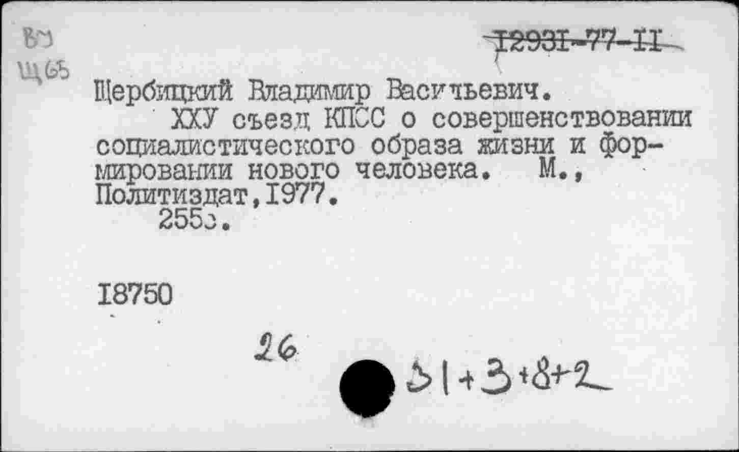 ﻿Щербицкий Владимир Васильевич.
ХХУ съезд КПСС о совершенствовании социалистического образа жизни и формировании нового человека. М., Политиздат,1977.
255з.
18750
